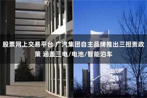 股票网上交易平台 广汽集团自主品牌推出三担责政策 涵盖三电/电池/智能泊车