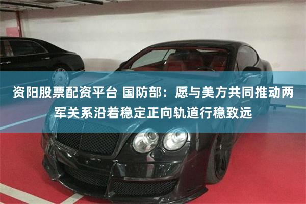 资阳股票配资平台 国防部：愿与美方共同推动两军关系沿着稳定正向轨道行稳致远