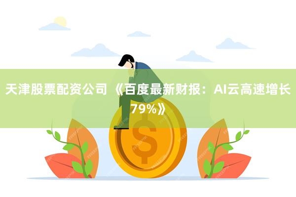 天津股票配资公司 《百度最新财报:AI云高速增长79%》