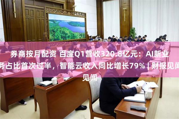 券商按月配资 百度Q1营收320.8亿元：AI新业务占比首次过半，智能云收入同比增长79% | 财报见闻