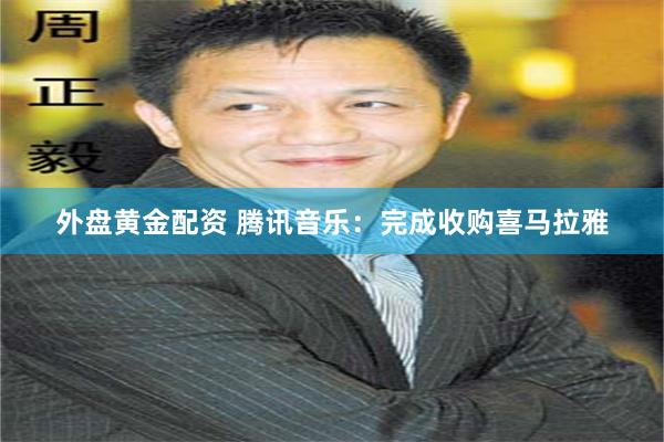 外盘黄金配资 腾讯音乐：完成收购喜马拉雅