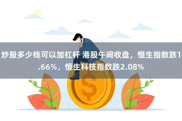 炒股多少钱可以加杠杆 港股午间收盘，恒生指数跌1.66%，恒生科技指数跌2.08%