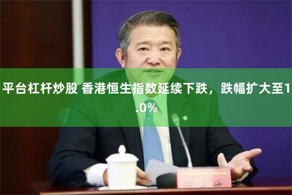 平台杠杆炒股 香港恒生指数延续下跌，跌幅扩大至1.0%