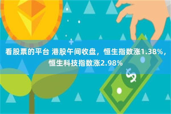 看股票的平台 港股午间收盘，恒生指数涨1.38%，恒生科技指数涨2.98%