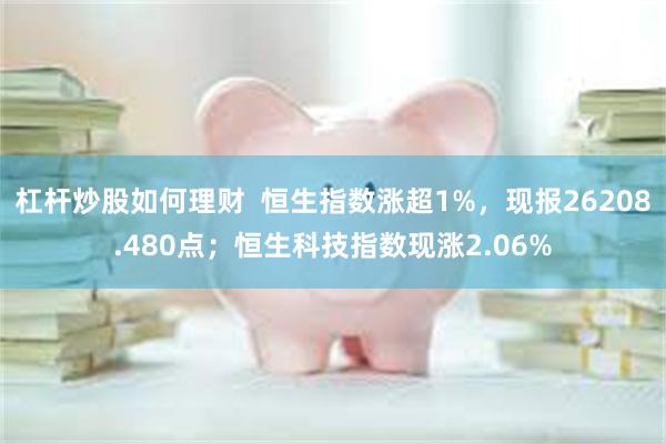 杠杆炒股如何理财  恒生指数涨超1%，现报26208.480点；恒生科技指数现涨2.06%