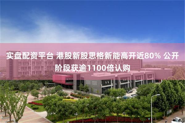 实盘配资平台 港股新股思格新能高开近80% 公开阶段获逾1100倍认购