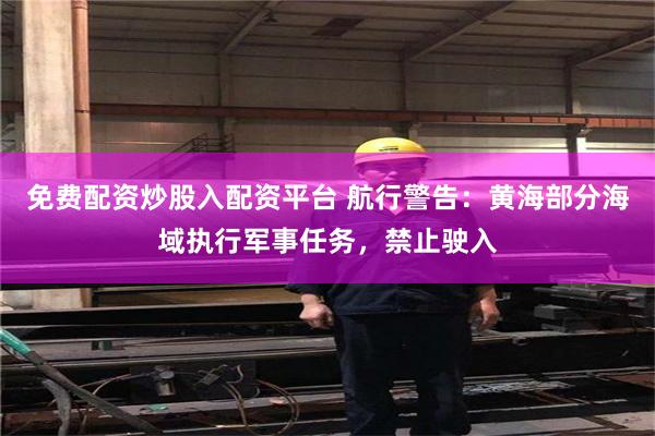 免费配资炒股入配资平台 航行警告：黄海部分海域执行军事任务，禁止驶入