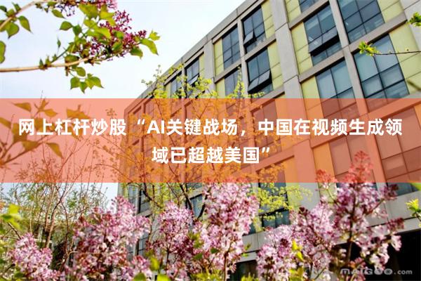 网上杠杆炒股 “AI关键战场，中国在视频生成领域已超越美国”