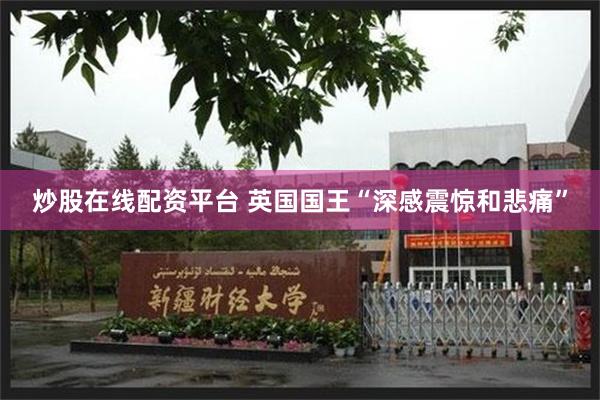 炒股在线配资平台 英国国王“深感震惊和悲痛”