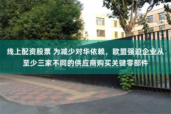 线上配资股票 为减少对华依赖，欧盟强迫企业从至少三家不同的供应商购买关键零部件