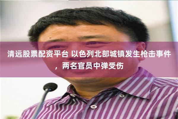清远股票配资平台 以色列北部城镇发生枪击事件，两名官员中弹受伤