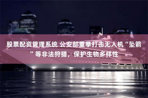 股票配资管理系统 公安部重拳打击无人机“坠箭”等非法狩猎，保护生物多样性