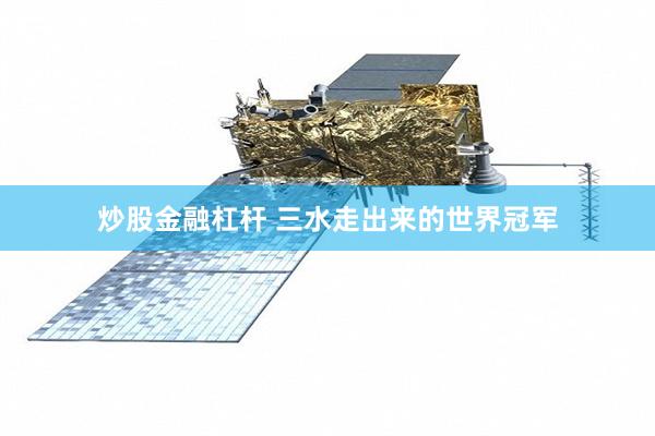炒股金融杠杆 三水走出来的世界冠军