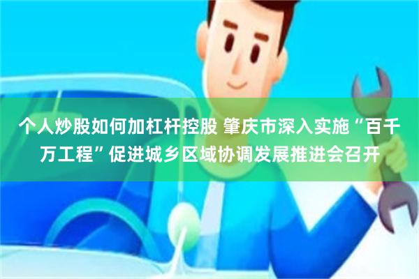 个人炒股如何加杠杆控股 肇庆市深入实施“百千万工程”促进城乡区域协调发展推进会召开