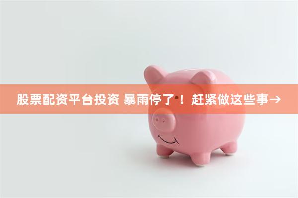 股票配资平台投资 暴雨停了 ！赶紧做这些事→