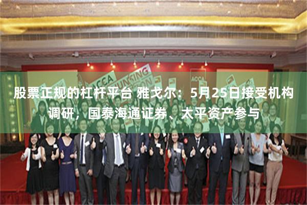 股票正规的杠杆平台 雅戈尔：5月25日接受机构调研，国泰海通证券、太平资产参与