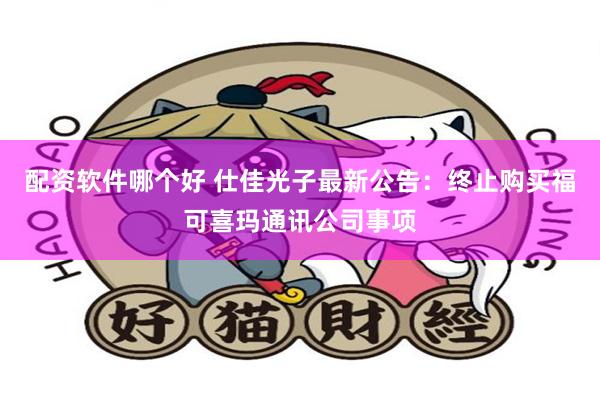 配资软件哪个好 仕佳光子最新公告：终止购买福可喜玛通讯公司事项