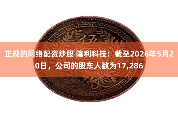 正规的网络配资炒股 隆利科技：截至2026年5月20日，公司的股东人数为17,286