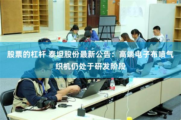 股票的杠杆 泰坦股份最新公告：高端电子布喷气织机仍处于研发阶段
