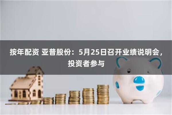 按年配资 亚普股份：5月25日召开业绩说明会，投资者参与