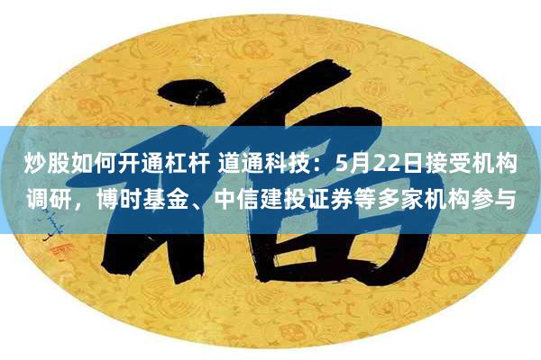 炒股如何开通杠杆 道通科技：5月22日接受机构调研，博时基金、中信建投证券等多家机构参与