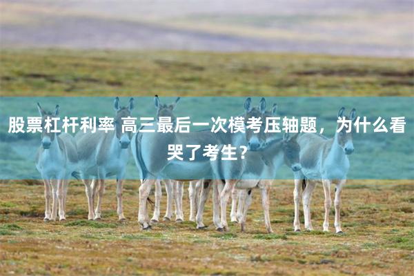 股票杠杆利率 高三最后一次模考压轴题,为什么看哭了考生?