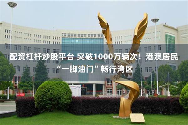 配资杠杆炒股平台 突破1000万辆次！港澳居民“一脚油门”畅行湾区