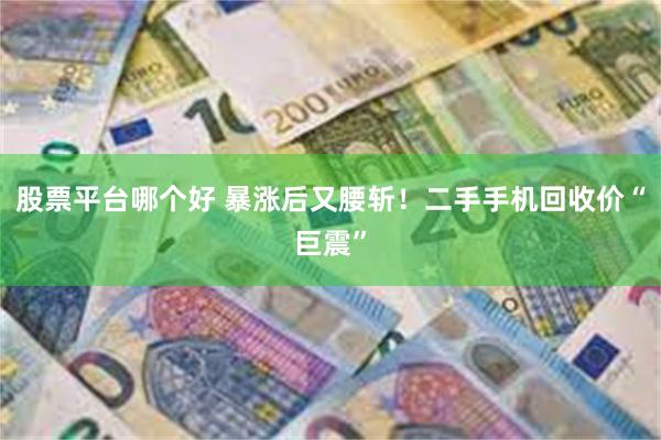 股票平台哪个好 暴涨后又腰斩！二手手机回收价“巨震”