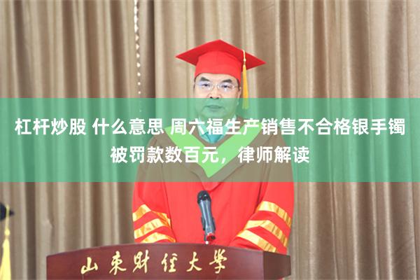 杠杆炒股 什么意思 周六福生产销售不合格银手镯被罚款数百元，律师解读