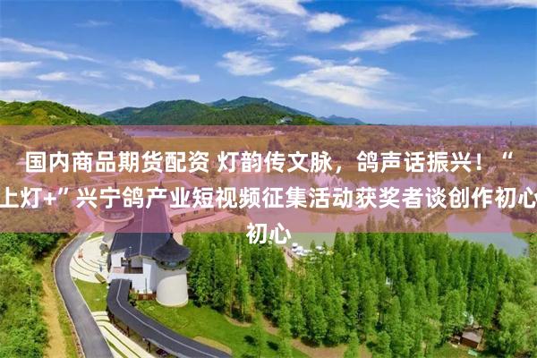 国内商品期货配资 灯韵传文脉，鸽声话振兴！“上灯+”兴宁鸽产业短视频征集活动获奖者谈创作初心