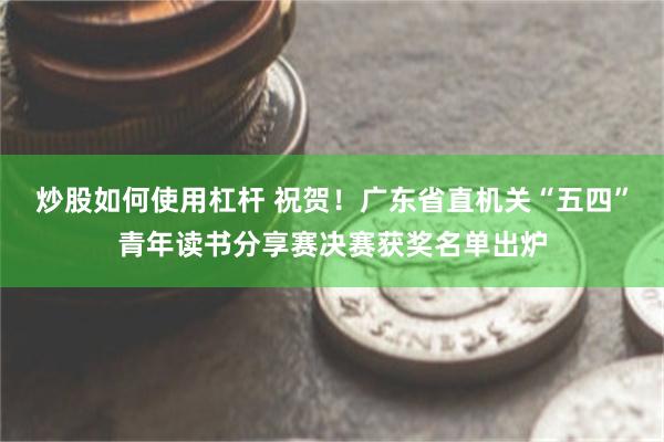 炒股如何使用杠杆 祝贺！广东省直机关“五四”青年读书分享赛决赛获奖名单出炉