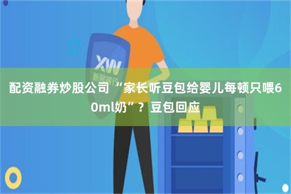 配资融券炒股公司 “家长听豆包给婴儿每顿只喂60ml奶”？豆包回应
