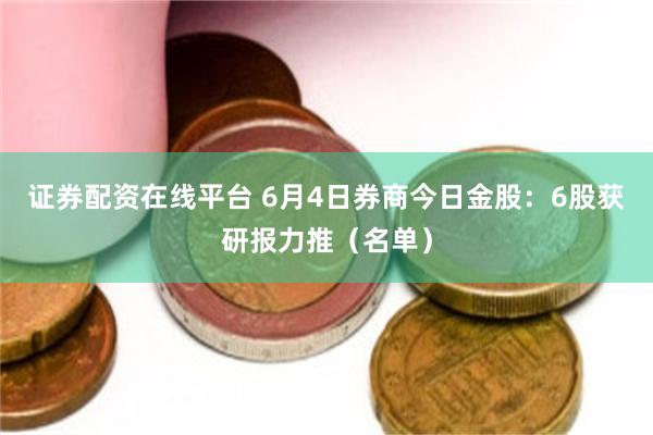 证券配资在线平台 6月4日券商今日金股：6股获研报力推（名单）