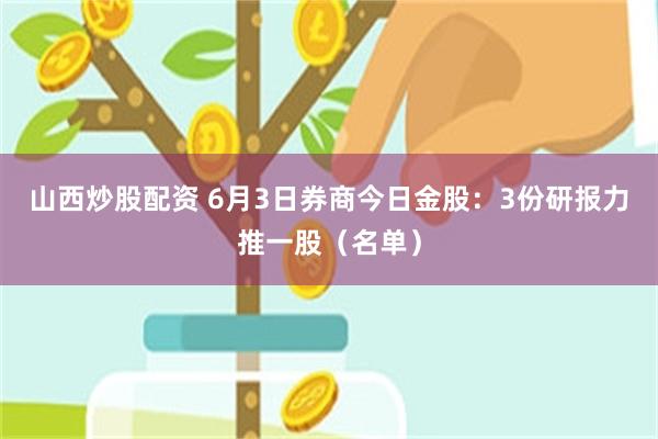 山西炒股配资 6月3日券商今日金股：3份研报力推一股（名单）