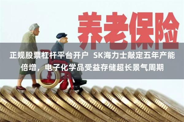 正规股票杠杆平台开户  SK海力士敲定五年产能倍增，电子化学品受益存储超长景气周期