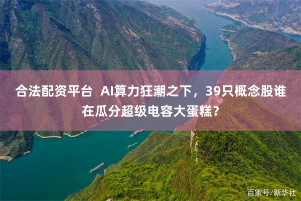 合法配资平台  AI算力狂潮之下，39只概念股谁在瓜分超级电容大蛋糕？