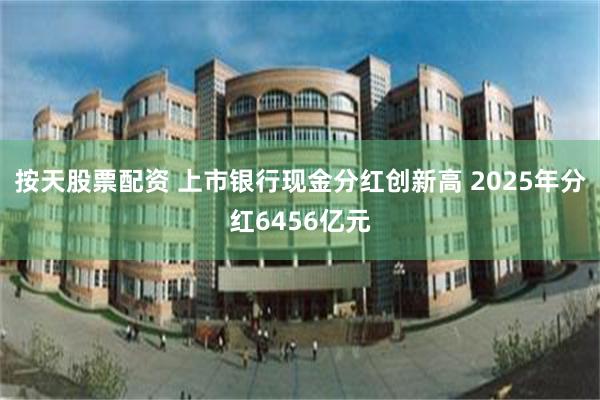 按天股票配资 上市银行现金分红创新高 2025年分红6456亿元