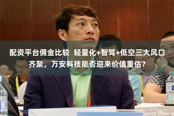 配资平台佣金比较  轻量化+智驾+低空三大风口齐聚，万安科技能否迎来价值重估？