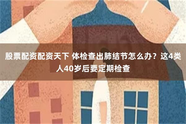 股票配资配资天下 体检查出肺结节怎么办？这4类人40岁后要定期检查