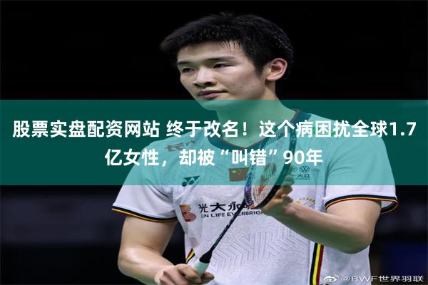 股票实盘配资网站 终于改名！这个病困扰全球1.7亿女性，却被“叫错”90年