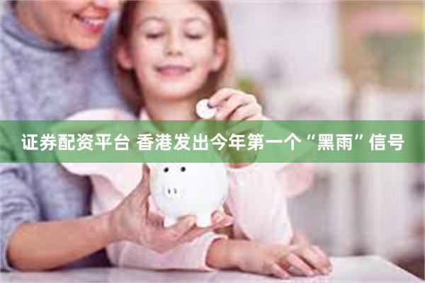 证券配资平台 香港发出今年第一个“黑雨”信号