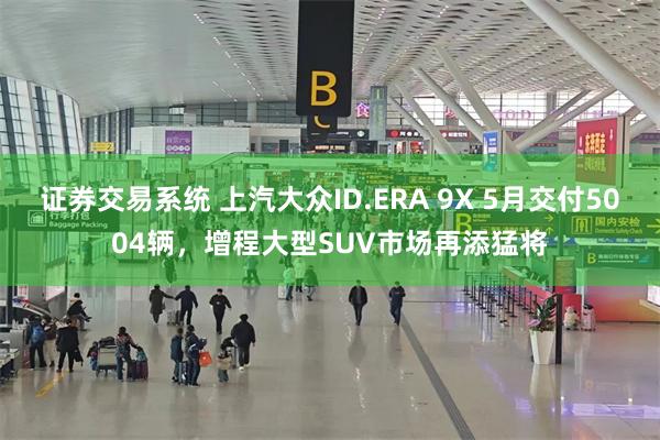 证券交易系统 上汽大众ID.ERA 9X 5月交付5004辆，增程大型SUV市场再添猛将