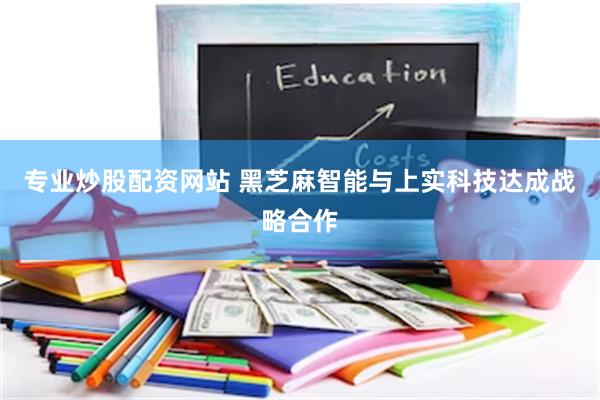 专业炒股配资网站 黑芝麻智能与上实科技达成战略合作