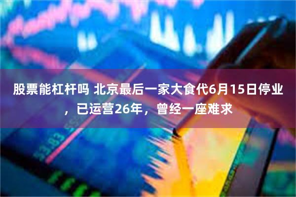 股票能杠杆吗 北京最后一家大食代6月15日停业，已运营26年，曾经一座难求