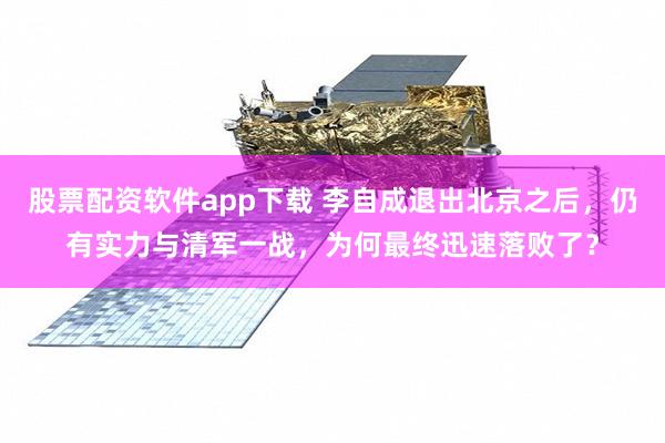 股票配资软件app下载 李自成退出北京之后，仍有实力与清军一战，为何最终迅速落败了？