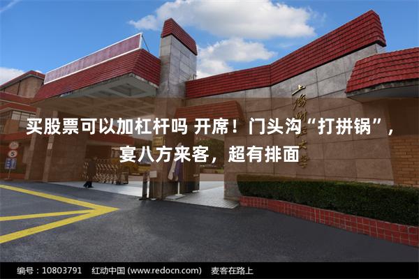买股票可以加杠杆吗 开席!门头沟“打拼锅”,宴八方来客,超有排面