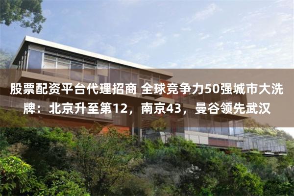 股票配资平台代理招商 全球竞争力50强城市大洗牌：北京升至第12，南京43，曼谷领先武汉