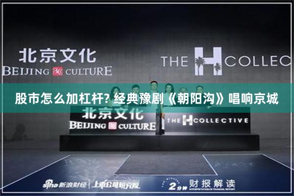 股市怎么加杠杆? 经典豫剧《朝阳沟》唱响京城