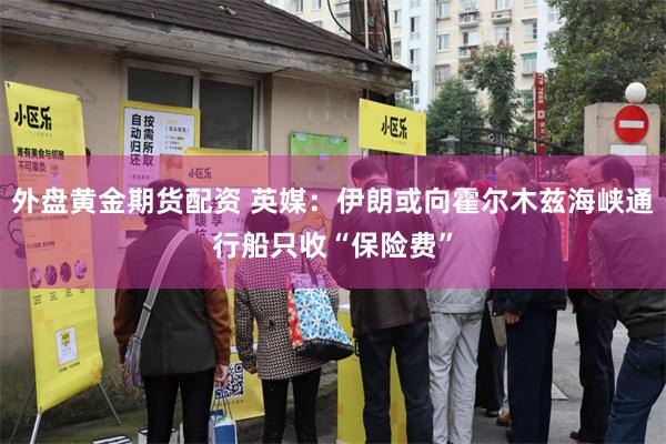 外盘黄金期货配资 英媒：伊朗或向霍尔木兹海峡通行船只收“保险费”