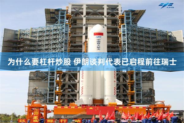 为什么要杠杆炒股 伊朗谈判代表已启程前往瑞士